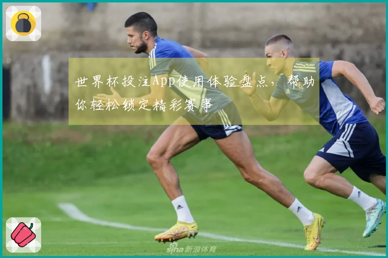 世界杯投注App使用体验盘点，帮助你轻松锁定精彩赛事
