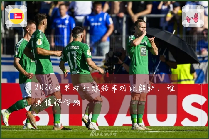 2026世界杯让球赔率对比解析，谁更值得信赖