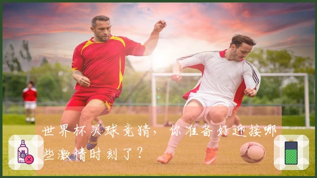 世界杯买球竞猜，你准备好迎接哪些激情时刻了？