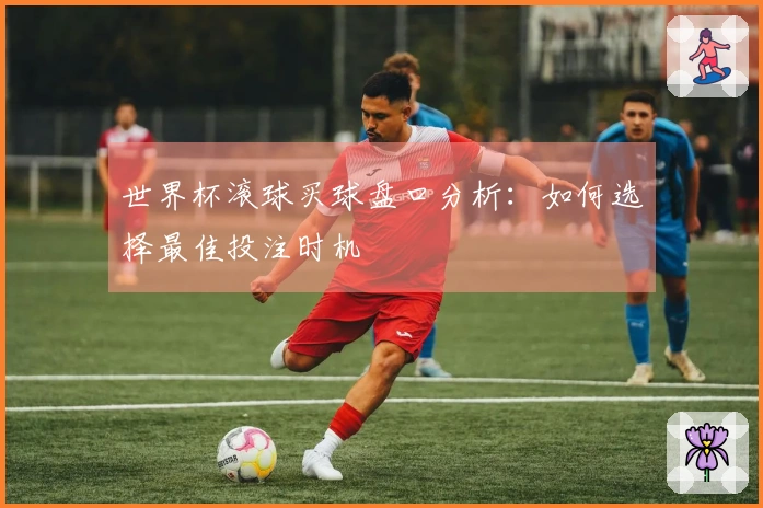 世界杯滚球买球盘口分析：如何选择最佳投注时机