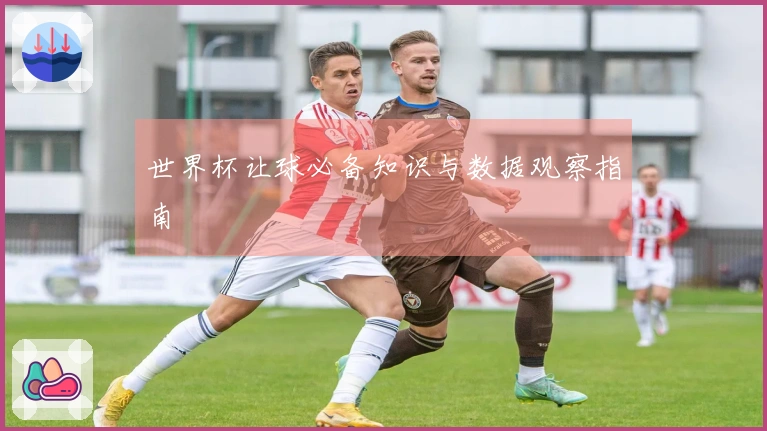 世界杯让球必备知识与数据观察指南