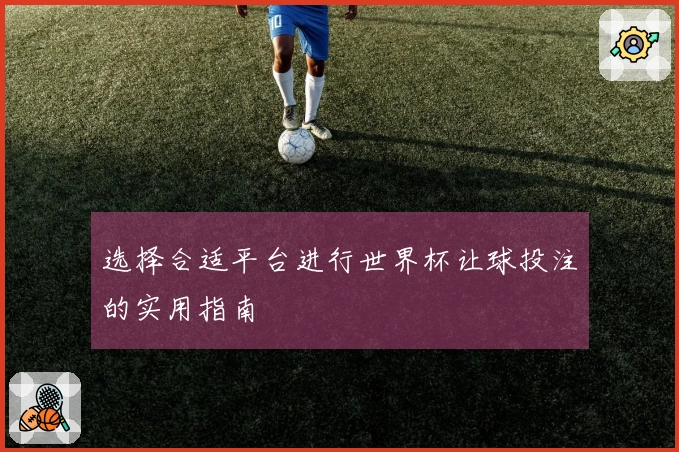 选择合适平台进行世界杯让球投注的实用指南