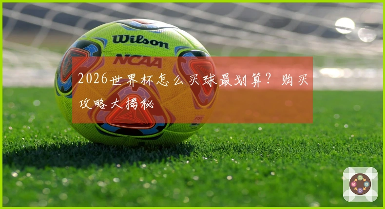 2026世界杯怎么买球最划算？购买攻略大揭秘