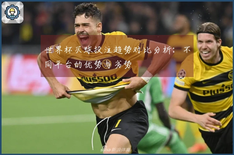世界杯买球投注趋势对比分析：不同平台的优势与劣势