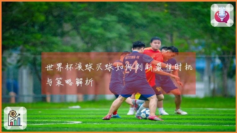 世界杯滚球买球如何判断最佳时机与策略解析