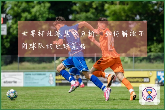 世界杯让球盘口分析：如何解读不同球队的让球策略