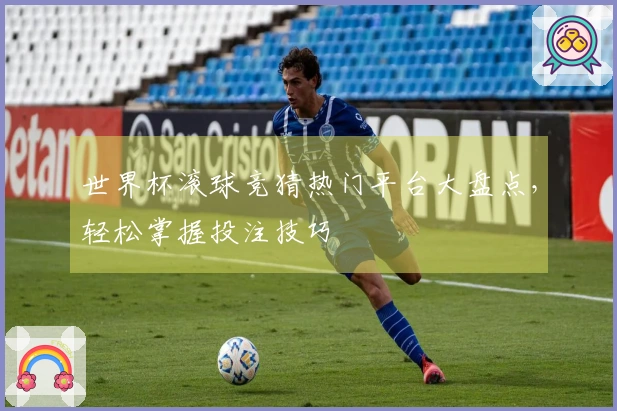 世界杯滚球竞猜热门平台大盘点，轻松掌握投注技巧
