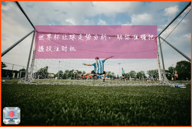世界杯让球走势分析，助你准确把握投注时机