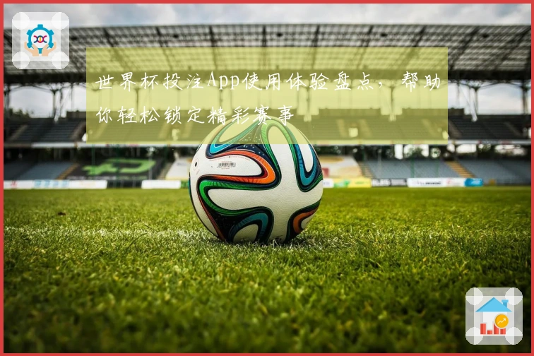 世界杯投注App使用体验盘点，帮助你轻松锁定精彩赛事