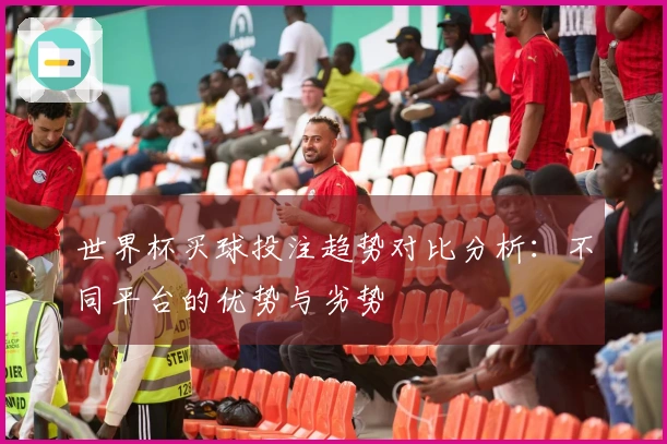 世界杯买球投注趋势对比分析：不同平台的优势与劣势