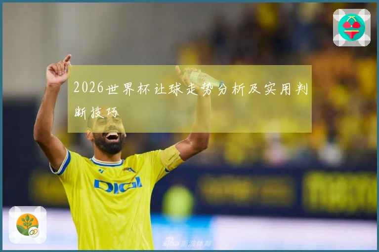 2026世界杯让球走势分析及实用判断技巧