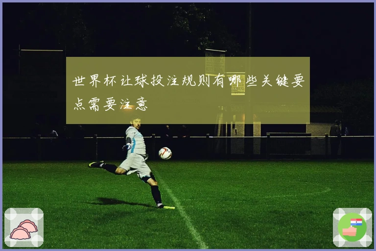 世界杯让球投注规则有哪些关键要点需要注意