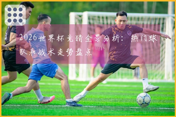 2026世界杯竞猜全景分析：热门球队和战术走势盘点
