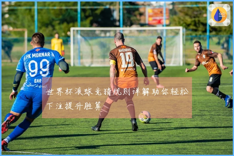 世界杯滚球竞猜规则详解助你轻松下注提升胜算