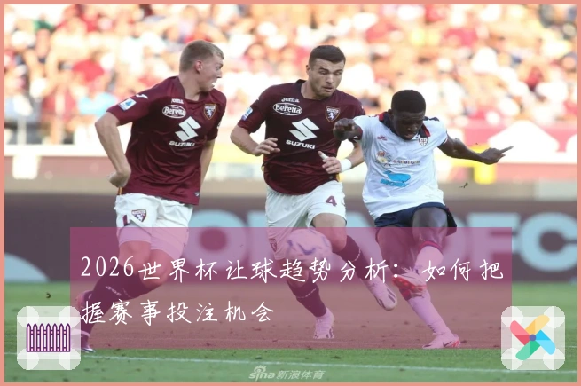2026世界杯让球趋势分析：如何把握赛事投注机会