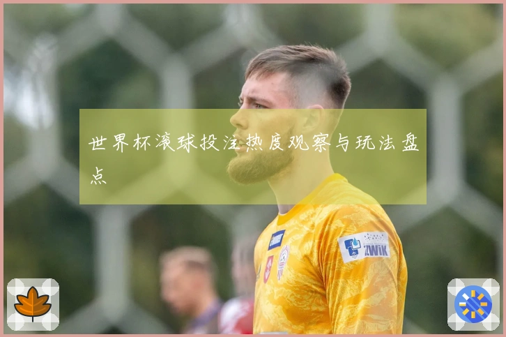 世界杯滚球投注热度观察与玩法盘点