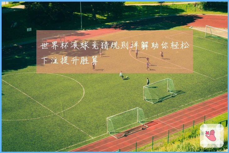 世界杯滚球竞猜规则详解助你轻松下注提升胜算