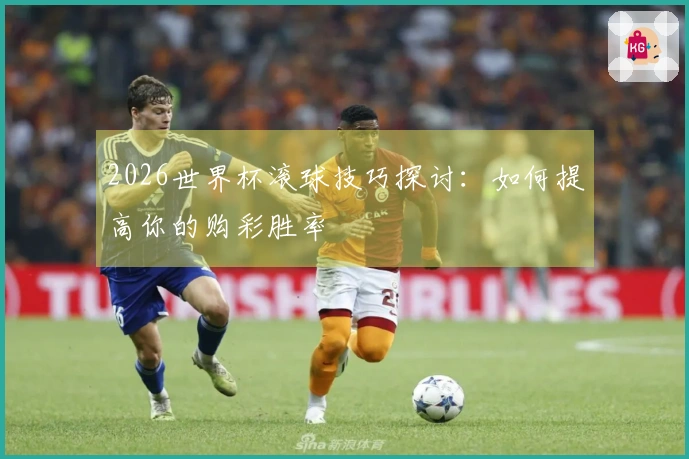2026世界杯滚球技巧探讨：如何提高你的购彩胜率