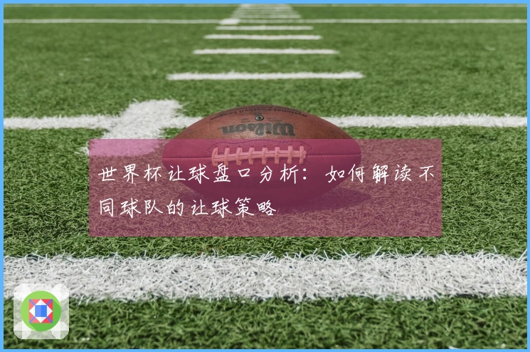 世界杯让球盘口分析：如何解读不同球队的让球策略