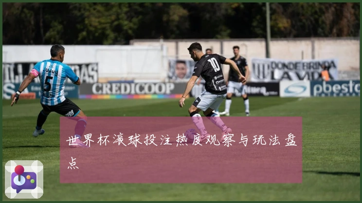 世界杯滚球投注热度观察与玩法盘点