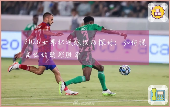 2026世界杯滚球技巧探讨：如何提高你的购彩胜率