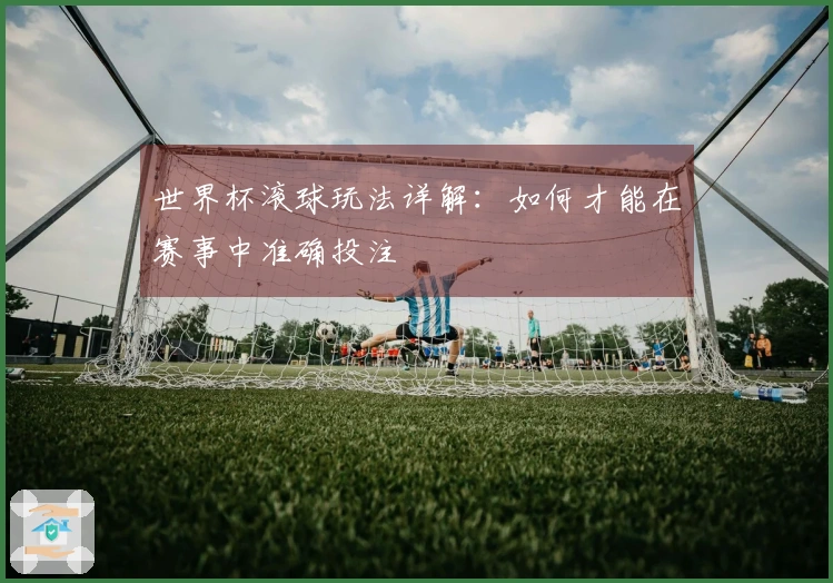 世界杯滚球玩法详解：如何才能在赛事中准确投注