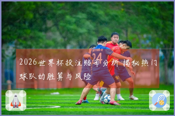 2026世界杯投注赔率分析 揭秘热门球队的胜算与风险