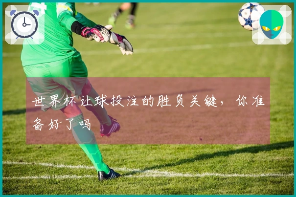 世界杯让球投注的胜负关键，你准备好了吗