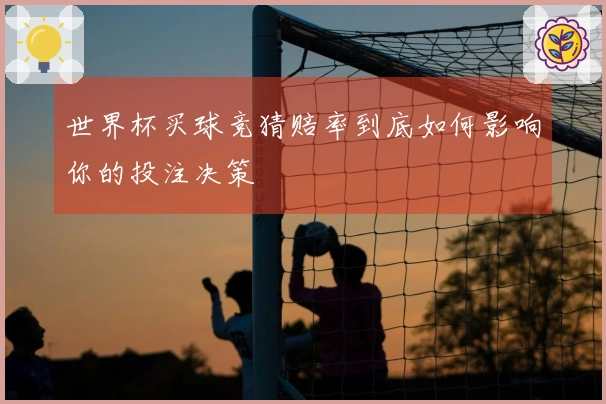 世界杯买球竞猜赔率到底如何影响你的投注决策