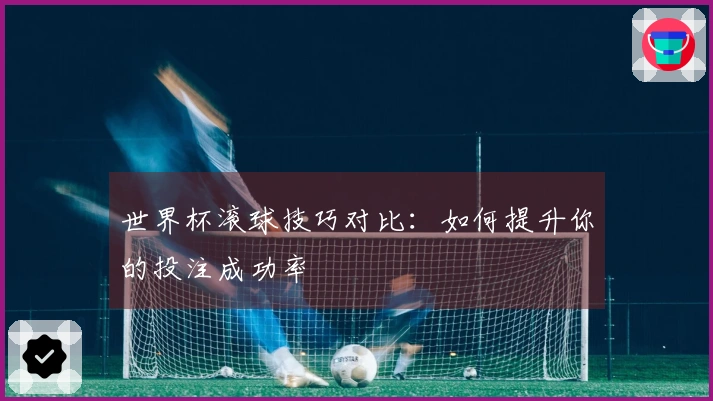 世界杯滚球技巧对比：如何提升你的投注成功率