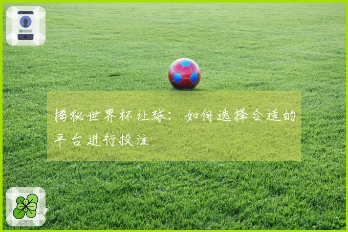 揭秘世界杯让球：如何选择合适的平台进行投注